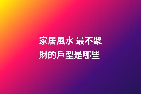 家居風水 最不聚財的戶型是哪些